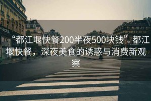 “都江堰快餐200半夜500塊錢”都江堰快餐，深夜美食的誘惑與消費(fèi)新觀察