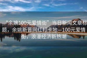 “余姚100元愛情街”當(dāng)日新聞文章標(biāo)題，余姚新晉網(wǎng)紅打卡地—100元愛情街，浪漫經(jīng)濟(jì)新熱潮