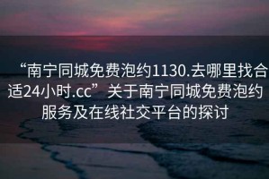 “南寧同城免費(fèi)泡約1130.去哪里找合適24小時(shí).cc”關(guān)于南寧同城免費(fèi)泡約服務(wù)及在線社交平臺的探討