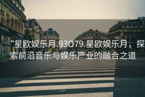 “星歐娛樂(lè)月.93O79.星歐娛樂(lè)月，探索前沿音樂(lè)與娛樂(lè)產(chǎn)業(yè)的融合之道