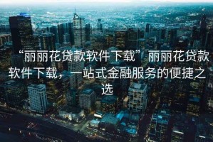 “麗麗花貸款軟件下載”麗麗花貸款軟件下載，一站式金融服務(wù)的便捷之選