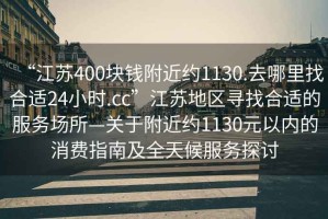“江蘇400塊錢附近約1130.去哪里找合適24小時.cc”江蘇地區(qū)尋找合適的服務場所—關于附近約1130元以內(nèi)的消費指南及全天候服務探討