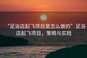“足浴店起飛項目是怎么做的”足浴店起飛項目，策略與實踐