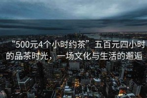 “500元4個(gè)小時(shí)約茶”五百元四小時(shí)的品茶時(shí)光，一場(chǎng)文化與生活的邂逅