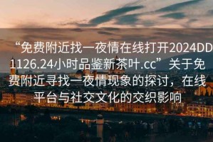 “免費(fèi)附近找一夜情在線打開(kāi)2024DD1126.24小時(shí)品鑒新茶葉.cc”關(guān)于免費(fèi)附近尋找一夜情現(xiàn)象的探討，在線平臺(tái)與社交文化的交織影響
