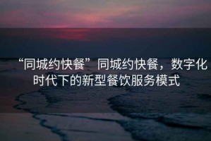 “同城約快餐”同城約快餐，數(shù)字化時(shí)代下的新型餐飲服務(wù)模式