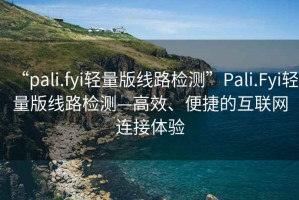 “pali.fyi輕量版線路檢測(cè)”Pali.Fyi輕量版線路檢測(cè)—高效、便捷的互聯(lián)網(wǎng)連接體驗(yàn)