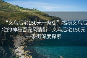 “義烏后宅150元一條街”揭秘義烏后宅的神秘百元風(fēng)情街—義烏后宅150元一條街深度探索