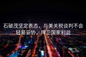 石破茂堅定表態(tài)，與美關(guān)稅談判不會輕易妥協(xié)，捍衛(wèi)國家利益