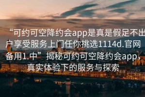 “可約可空降約會app是真是假足不出戶享受服務上門任你挑選1114d.官網(wǎng)備用1.中”揭秘可約可空降約會app，真實體驗下的服務與探索
