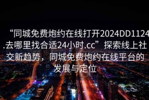 “同城免費(fèi)炮約在線打開2024DD1124.去哪里找合適24小時(shí).cc”探索線上社交新趨勢(shì)，同城免費(fèi)炮約在線平臺(tái)的發(fā)展與定位