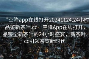“空降app在線打開20241124.24小時(shí)品鑒新茶葉.cc”空降A(chǔ)pp在線打開，品鑒全新茶葉的24小時(shí)盛宴，新茶葉.cc引領(lǐng)茶飲新時(shí)代
