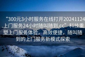 “300元3小時服務(wù)在線打開20241124.上門服務(wù)24小時隨叫隨到.cc”科技重塑上門服務(wù)體驗，高效便捷，隨叫隨到的上門服務(wù)新模式探索