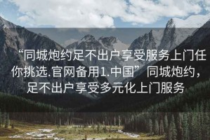 “同城炮約足不出戶享受服務(wù)上門任你挑選.官網(wǎng)備用1.中國”同城炮約，足不出戶享受多元化上門服務(wù)