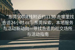 “東莞500塊錢附近約1130.去哪里找合適24小時(shí).cc”東莞探索，本地服務(wù)與活動(dòng)新動(dòng)向—尋找合適的社交場(chǎng)所與活動(dòng)指南