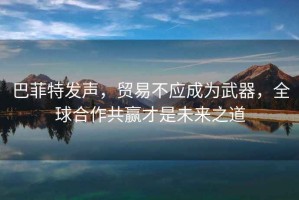 巴菲特發(fā)聲，貿(mào)易不應(yīng)成為武器，全球合作共贏才是未來之道