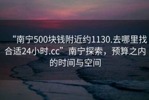 “南寧500塊錢附近約1130.去哪里找合適24小時.cc”南寧探索，預(yù)算之內(nèi)的時間與空間