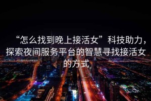 “怎么找到晚上接活女”科技助力，探索夜間服務(wù)平臺(tái)的智慧尋找接活女的方式