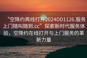 “空降約再線打開2024DD1126.服務(wù)上門隨叫隨到.cc”探索新時代服務(wù)體驗，空降約在線打開與上門服務(wù)的革新力量