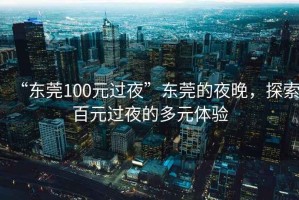 “東莞100元過(guò)夜”東莞的夜晚，探索百元過(guò)夜的多元體驗(yàn)