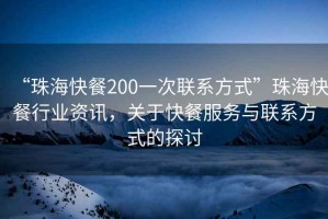 “珠海快餐200一次聯(lián)系方式”珠?？觳托袠I(yè)資訊，關(guān)于快餐服務(wù)與聯(lián)系方式的探討