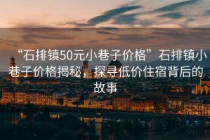 “石排鎮(zhèn)50元小巷子價格”石排鎮(zhèn)小巷子價格揭秘，探尋低價住宿背后的故事