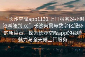 “長(zhǎng)沙空降app1130.上門服務(wù)24小時(shí)隨叫隨到.cc”長(zhǎng)沙美景與數(shù)字化服務(wù)的新篇章，探索長(zhǎng)沙空降app的獨(dú)特魅力與全天候上門服務(wù)