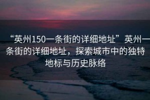 “英州150一條街的詳細地址”英州一條街的詳細地址，探索城市中的獨特地標與歷史脈絡(luò)