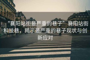 “襄陽站街最嚴(yán)重的巷子”襄陽站街科技巷，揭示最嚴(yán)重的巷子現(xiàn)狀與創(chuàng)新應(yīng)對