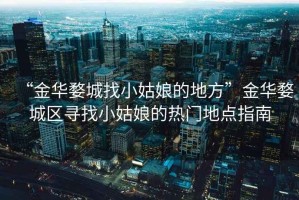 “金華婺城找小姑娘的地方”金華婺城區(qū)尋找小姑娘的熱門地點指南