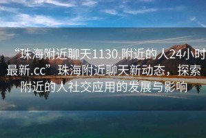 “珠海附近聊天1130.附近的人24小時最新.cc”珠海附近聊天新動態(tài)，探索附近的人社交應(yīng)用的發(fā)展與影響
