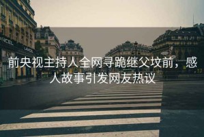 前央視主持人全網(wǎng)尋跪繼父墳前，感人故事引發(fā)網(wǎng)友熱議