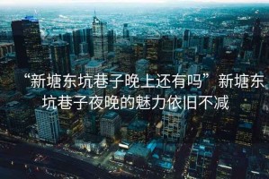 “新塘東坑巷子晚上還有嗎”新塘東坑巷子夜晚的魅力依舊不減