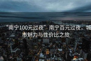 “南寧100元過(guò)夜”南寧百元過(guò)夜，城市魅力與性價(jià)比之旅