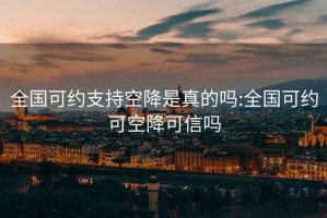 全國可約支持空降是真的嗎:全國可約可空降可信嗎