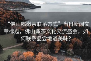“佛山喝嫩茶聯(lián)系方式”當(dāng)日新聞文章標(biāo)題，佛山嫩茶文化交流盛會(huì)，如何聯(lián)系品嘗地道美味？