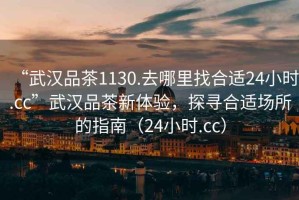 “武漢品茶1130.去哪里找合適24小時.cc”武漢品茶新體驗，探尋合適場所的指南（24小時.cc）