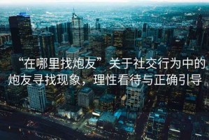 “在哪里找炮友”關于社交行為中的炮友尋找現(xiàn)象，理性看待與正確引導
