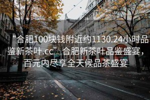 “合肥100塊錢附近約1130.24小時品鑒新茶葉.cc”合肥新茶葉品鑒盛宴，百元內(nèi)盡享全天候品茶盛宴