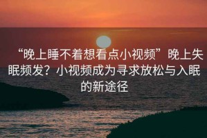 “晚上睡不著想看點小視頻”晚上失眠頻發(fā)？小視頻成為尋求放松與入眠的新途徑