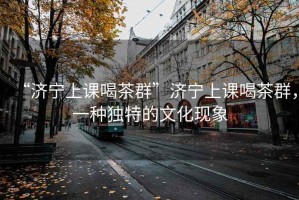 “濟寧上課喝茶群”濟寧上課喝茶群，一種獨特的文化現(xiàn)象