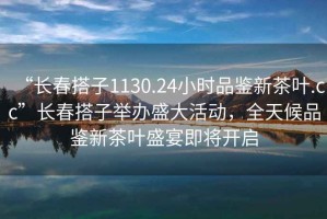 “長春搭子1130.24小時品鑒新茶葉.cc”長春搭子舉辦盛大活動，全天候品鑒新茶葉盛宴即將開啟