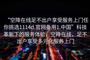 “空降在線足不出戶享受服務(wù)上門任你挑選1114d.官網(wǎng)備用1.中國”科技革新下的服務(wù)體驗，空降在線，足不出戶享受多元化服務(wù)上門