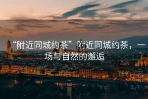 “附近同城約茶”附近同城約茶，一場與自然的邂逅