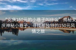 “安慶150元的小巷子叫什么”揭秘安慶神秘小巷子，尋找那獨(dú)特的150元風(fēng)情之旅