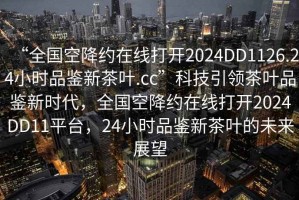 “全國空降約在線打開2024DD1126.24小時(shí)品鑒新茶葉.cc”科技引領(lǐng)茶葉品鑒新時(shí)代，全國空降約在線打開2024DD11平臺，24小時(shí)品鑒新茶葉的未來展望