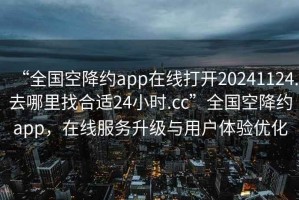 “全國空降約app在線打開20241124.去哪里找合適24小時.cc”全國空降約app，在線服務(wù)升級與用戶體驗優(yōu)化