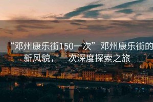 “鄧州康樂街150一次”鄧州康樂街的新風(fēng)貌，一次深度探索之旅