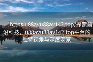 “https:u88avu88av142.top/探索前沿科技，u88avu88av142.top平臺的獨特視角與深度洞察