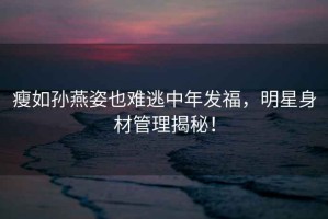 瘦如孫燕姿也難逃中年發(fā)福，明星身材管理揭秘！